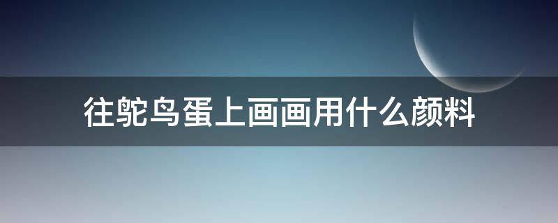 往鸵鸟蛋上画画用什么颜料 适合在鸵鸟蛋上画的画