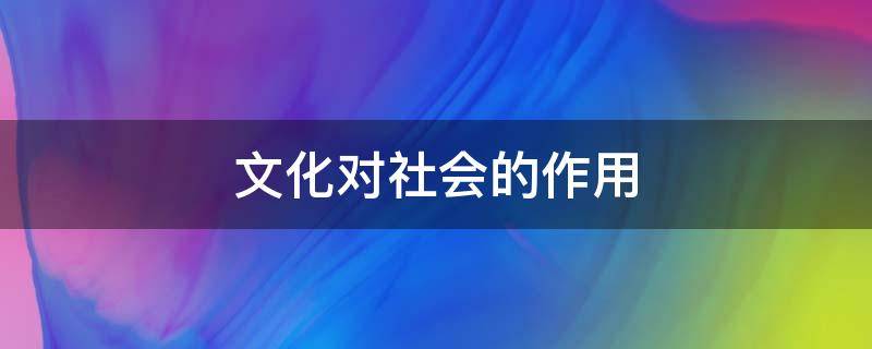 文化对社会的作用（文化对社会的作用一千字论文）