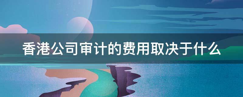 香港公司审计的费用取决于什么 香港公司做账审计费用怎么算