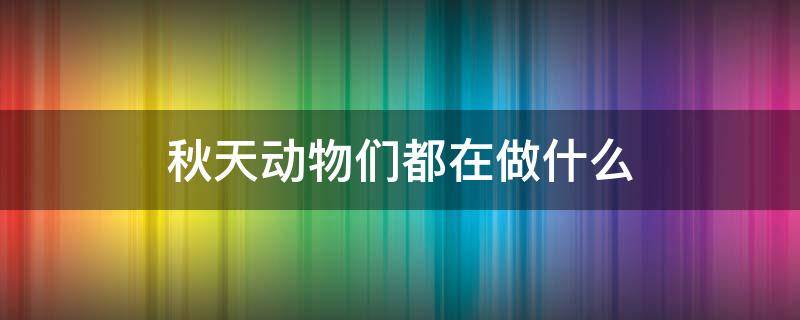 秋天动物们都在做什么（秋天动物们都在干嘛）