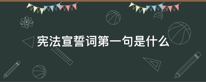 宪法宣誓词第一句是什么 宪法宣誓词第一句话是什么