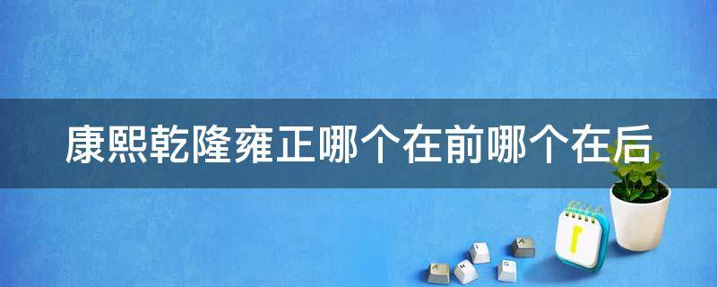 康熙乾隆雍正哪个在前哪个在后（雍正康熙乾隆三者是如何排序的）