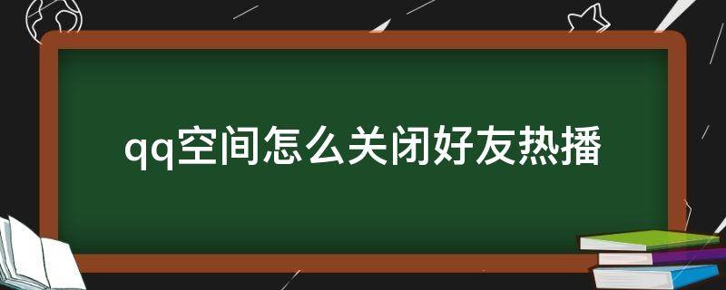 qq空间怎么关闭好友热播 qq空间怎么关闭好友热播功能