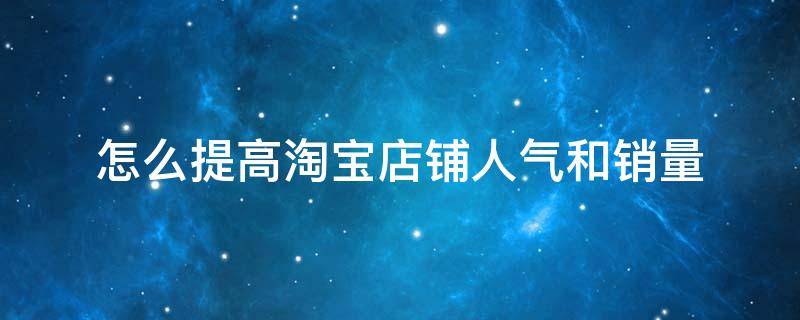 怎么提高淘宝店铺人气和销量 怎么提高淘宝店铺人气和销量呢