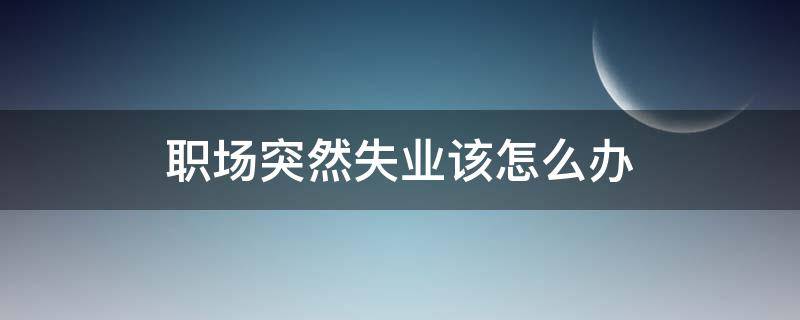 职场突然失业该怎么办 职场突然失业该怎么办呀