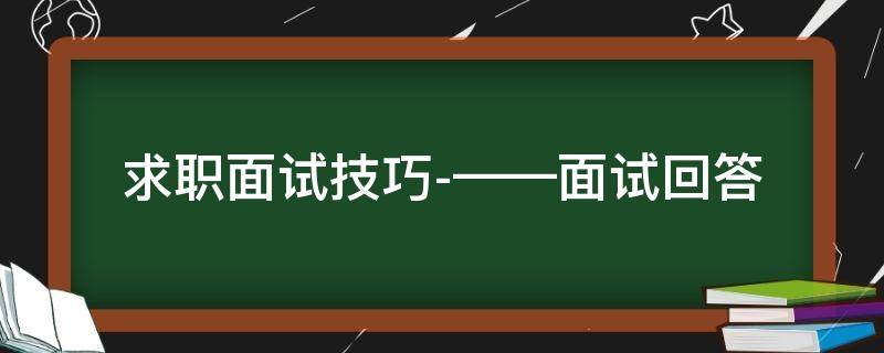 求职面试技巧-——面试回答（求职面试常见问题及回答技巧）