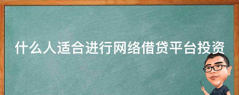 什么人适合进行网络借贷平台投资（什么样的人借网贷）