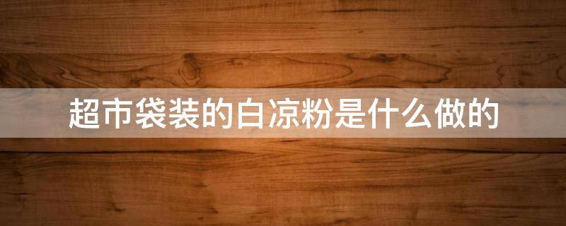 超市袋装的白凉粉是什么做的 超市袋装的白凉粉是什么做的啊