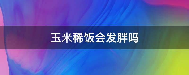 玉米稀饭会发胖吗 玉米稀饭会发胖吗会长胖吗