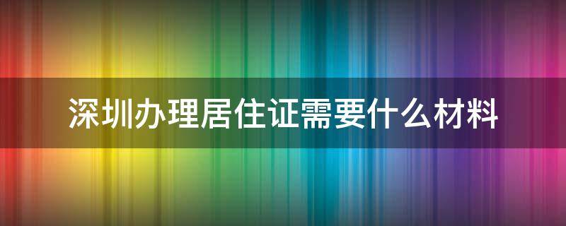 深圳办理居住证需要什么材料（深圳办理居住证要什么资料）