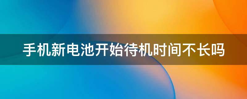 手机新电池开始待机时间不长吗 手机新电池待机时间多久