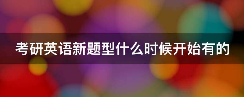 考研英语新题型什么时候开始有的（考研英语新题型从什么时候开始的）