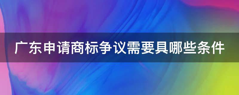 广东申请商标争议需要具哪些条件 广东商标注册申请