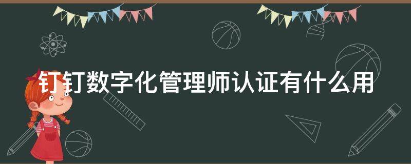 钉钉数字化管理师认证有什么用（钉钉数字化管理师认证有什么用处）