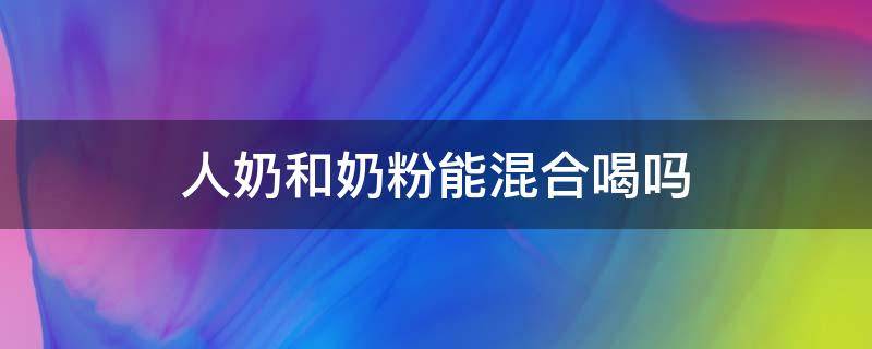 人奶和奶粉能混合喝吗 人奶和奶粉可以混在一起喝吗