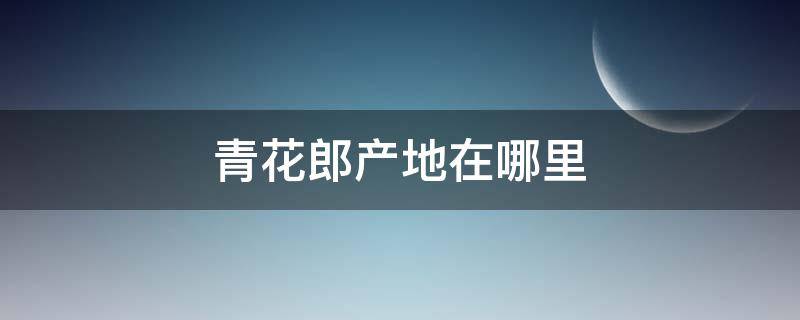 青花郎产地在哪里 红花郎和青花郎的区别