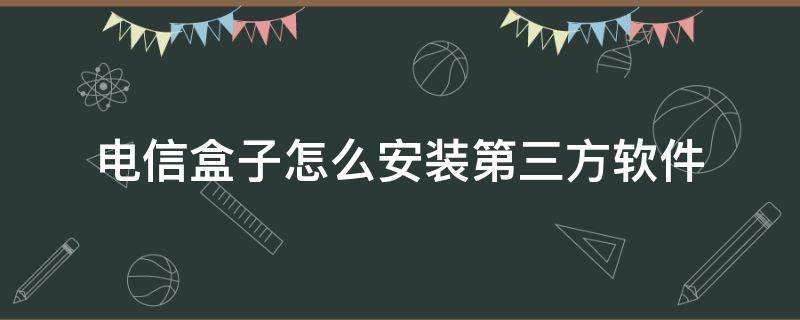 电信盒子怎么安装第三方软件（电信盒子怎么安装第三方软件下载）