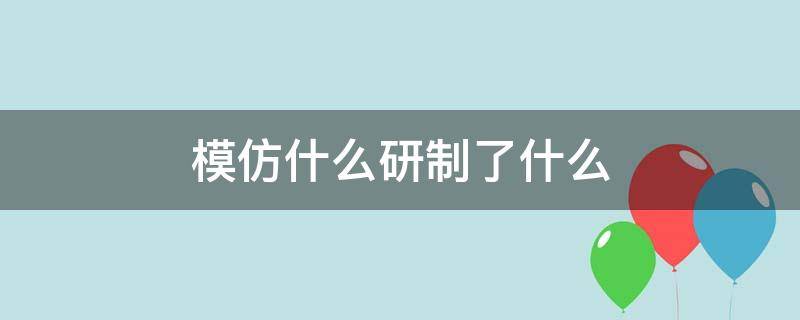 模仿什么研制了什么（模仿什么研制了什么?）