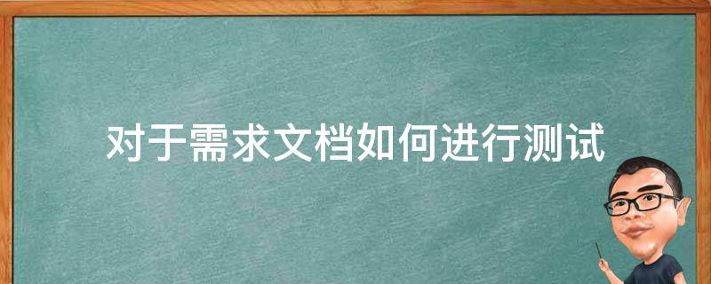 对于需求文档如何进行测试 做好需求文档测试需要注意的点有哪些