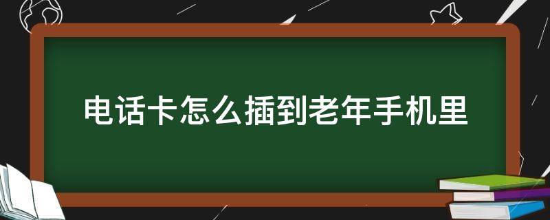 电话卡怎么插到老年手机里（电话卡怎么插到老人机里）