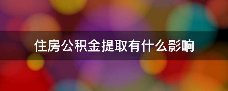 住房公积金提取有什么影响（住房公积金提取有什么影响没有）