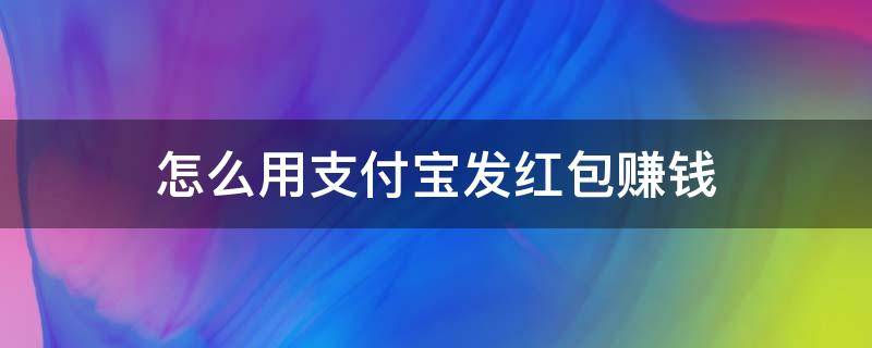 怎么用支付宝发红包赚钱 怎么用支付宝发红包赚钱呢