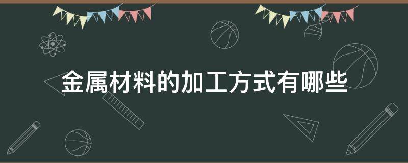 金属材料的加工方式有哪些（金属材料的加工制造过程）