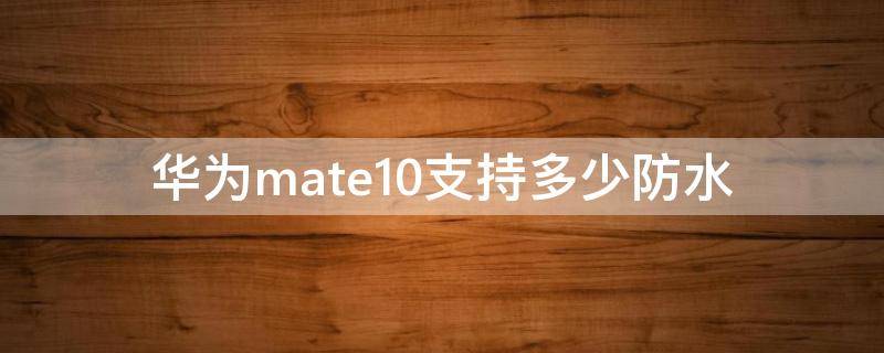 华为mate10支持多少防水（华为mate10支持防水吗）