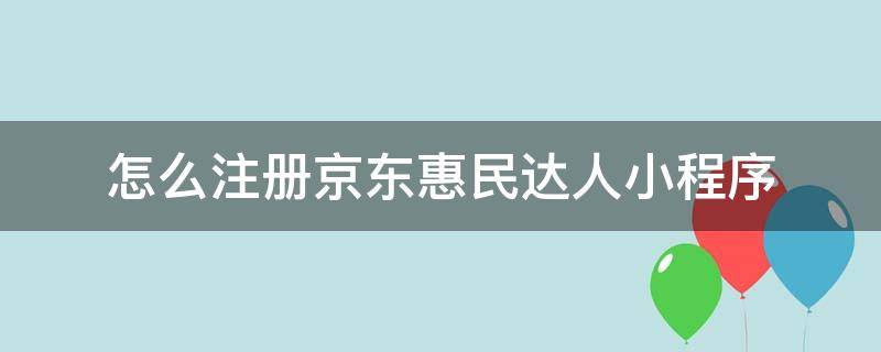 怎么注册京东惠民达人小程序（怎么注册京东惠民达人小程序呢）