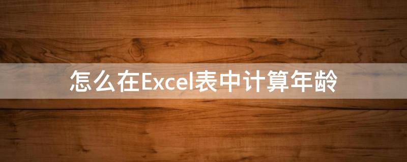 怎么在Excel表中计算年龄 怎么在excel表中计算年龄公式