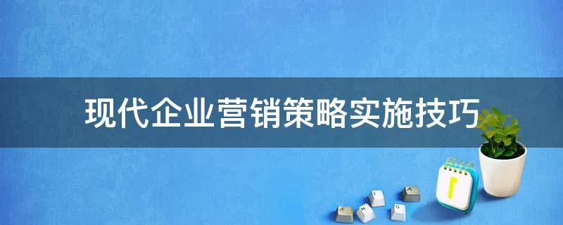 现代企业营销策略实施技巧 现代企业营销策略实施技巧论文