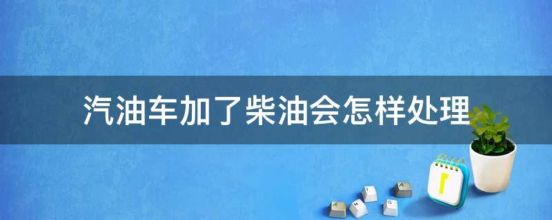 汽油车加了柴油会怎样处理 汽油车加了柴油会怎样处理呢