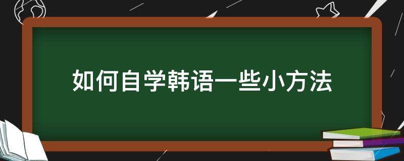 如何自学韩语一些小方法 如何自学韩语一些小方法教学