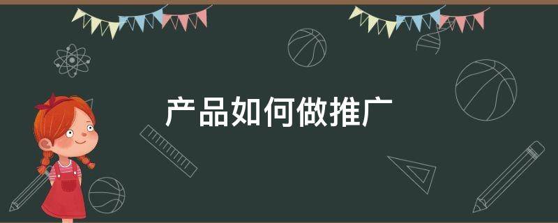 产品如何做推广 产品如何做推广赚钱