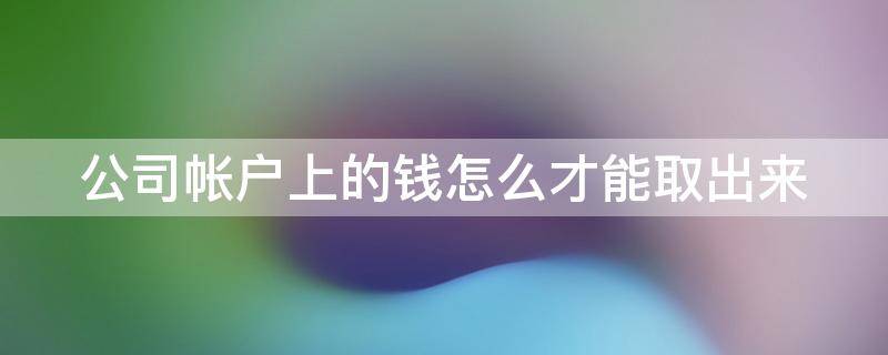 公司帐户上的钱怎么才能取出来（公司帐户上的钱怎么才能取出来用）