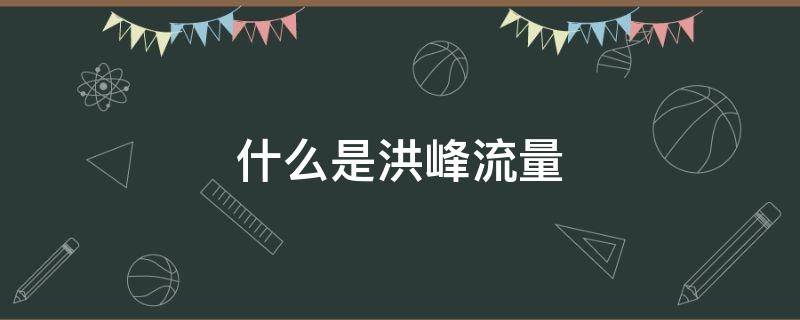 什么是洪峰流量 什么洪峰流量重现期为20~50年一遇