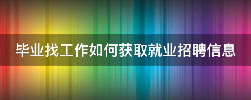 毕业找工作如何获取就业招聘信息 毕业找工作如何获取就业招聘信息网