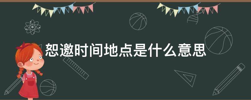 恕邀时间地点是什么意思（请柬上的恕邀是什么意思）