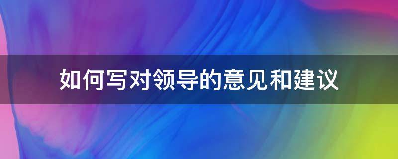 如何写对领导的意见和建议（怎么写对领导的意见和建议）