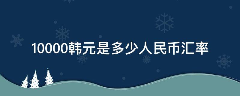 10000韩元是多少人民币汇率 10000韩元兑换人民币是多少