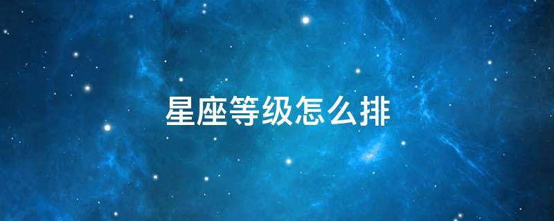 星座等级怎么排（星座是怎么排名的）