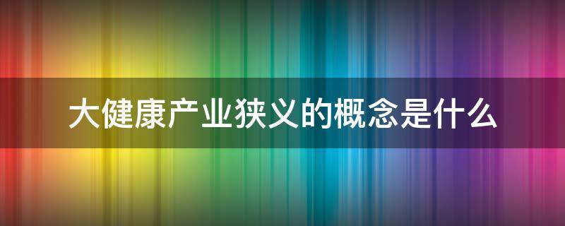 大健康产业狭义的概念是什么（大健康产业的含义）