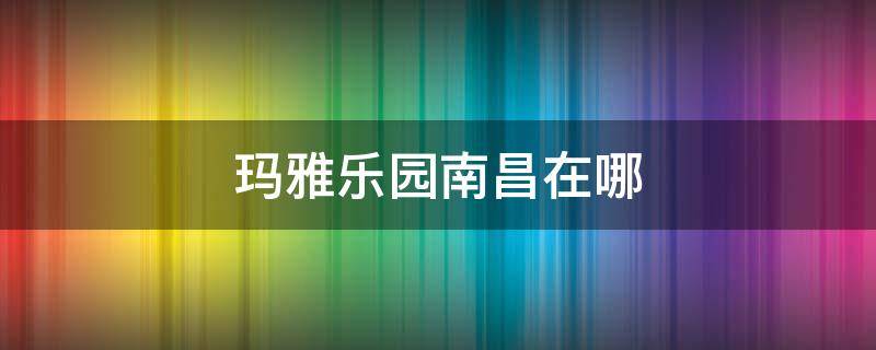 玛雅乐园南昌在哪 南昌玛雅乐园里面项目收费吗