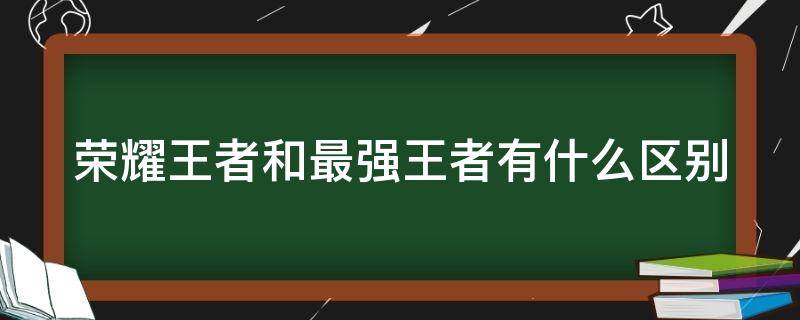 荣耀王者和最强王者有什么区别 荣耀王者 和最强王者