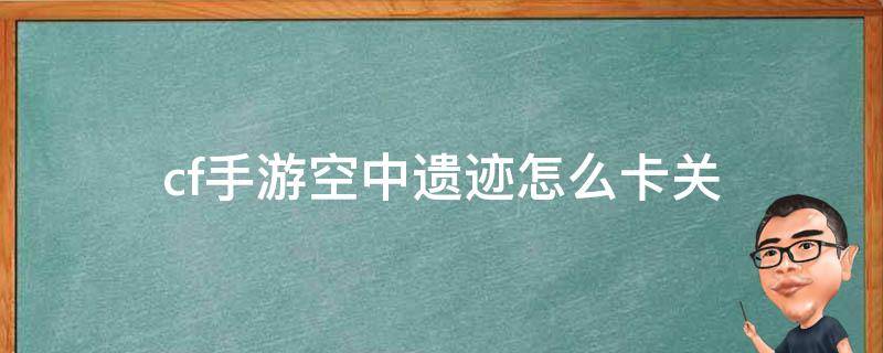 cf手游空中遗迹怎么卡关 cf手游空中遗迹怎么卡关了