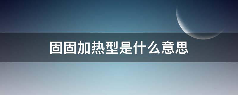 固固加热型是什么意思（固固加热型是什么意思和固液加热型区别）