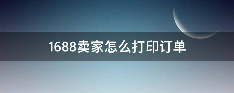 1688卖家怎么打印订单（1688卖家怎么打印订单信息）