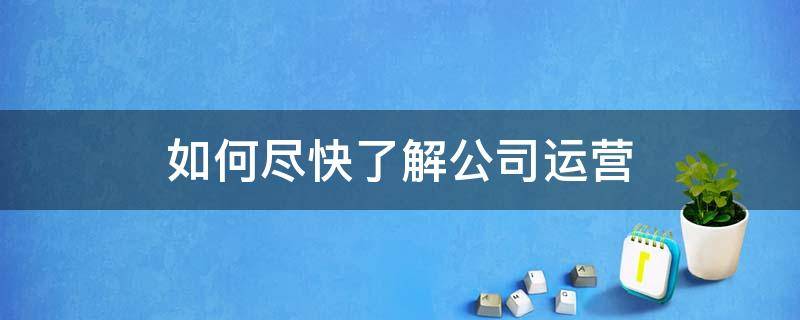 如何尽快了解公司运营 如何尽快了解公司运营模式