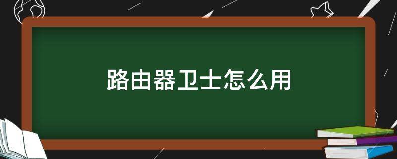 路由器卫士怎么用（路由器卫士怎么使用）