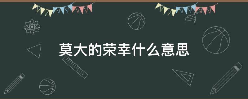 莫大的荣幸什么意思 莫大的荣幸什么意思啊